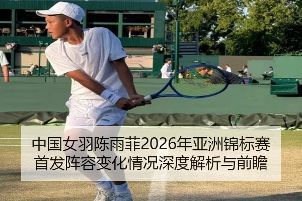 中国女羽陈雨菲2026年亚洲锦标赛首发阵容变化情况深度解析与前瞻